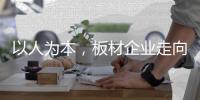 以人为本
，板材企业走向智造的基石!