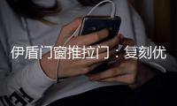 伊盾门窗推拉门	：复刻优雅绅士气质 演绎轻奢英伦风格