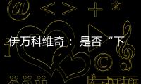 伊万科维奇： 是否“下课”由足协决定