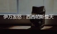伊万发怒：西西帕斯整天光想不做，我如今体能都比他强三倍！