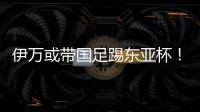 伊万或带国足踢东亚杯	！东体怒批：留着他过年�？当初合同怎么签的