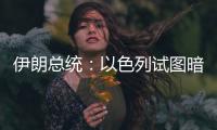 伊朗总统
	：以色列试图暗杀我，而不是美国