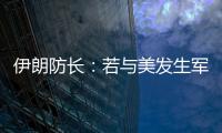 伊朗防长：若与美发生军事冲突，将袭击中东美军基地