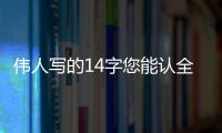 伟人写的14字您能认全�？我只能够认出7个！全认识一定是书法家！