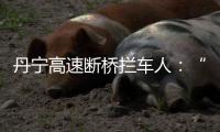 丹宁高速断桥拦车人	：“不知哪来的勇气”	，他们拦停了几十辆车