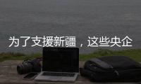 为了支援新疆，这些央企使出了“十八般武艺”