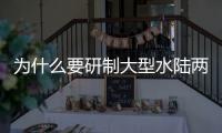 为什么要研制大型水陆两栖飞机
？AG600总设计师给出答案