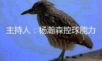 主持人：杨瀚森控球能力令人惊叹 突破的自信与从容真是游刃有余
