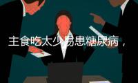 主食吃太少易患糖尿病	，还会引发这些健康问题！