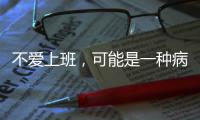 不爱上班	，可能是一种病？