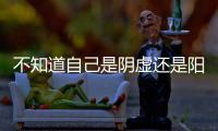 不知道自己是阴虚还是阳虚
？喝口水就全明白了	！