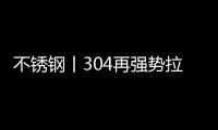 不锈钢丨304再强势拉涨

，听闻减产潮来袭?