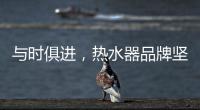 与时俱进�	，热水器品牌坚守持久发展的动力