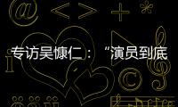 专访吴慷仁：“演员到底可以演多久戏�，在我心里是个问号”