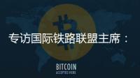 专访国际铁路联盟主席：“中国速度”成就举世瞩目