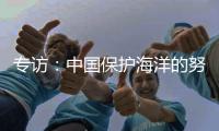 专访	：中国保护海洋的努力令人鼓舞