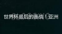 世界杯最后的备战！亚洲六队最新形势分析