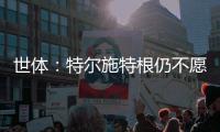 世体：特尔施特根仍不愿离开巴萨，佩尼亚已接受离队
