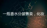 一瓶香水分装售卖�，化妆品小样生意为何火爆
？
