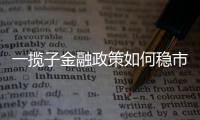 一揽子金融政策如何稳市场稳预期？专家解读→