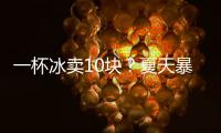 一杯冰卖10块
？夏天暴利生意拿捏着年轻人