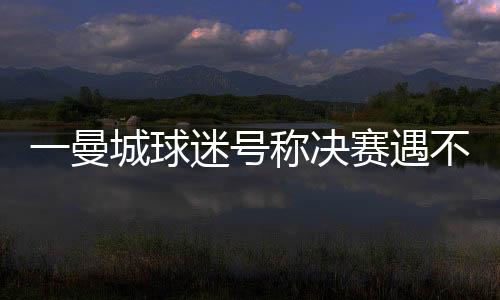 在决赛中面对被看低的切尔西