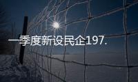 一季度新设民企197.9万户	，民营经济向新向好