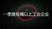 一季度规模以上工业企业利润由降转增
，国家统计局解读