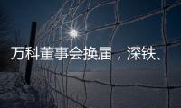 万科董事会换届
，深铁
、万科平分席位