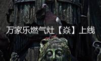 万家乐燃气灶【焱】上线，厨房“万象更新”在即