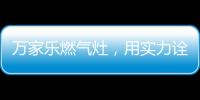 万家乐燃气灶，用实力诠释厨卫品牌还是国产的好