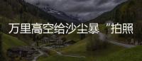 万里高空给沙尘暴“拍照” 风云四号卫星“火眼”如何看？