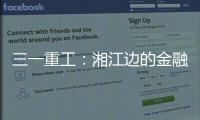三一重工：湘江边的金融地标，被三湘人拍出圈了！