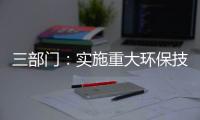 三部门：实施重大环保技术装备三年提升行动