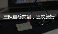 三队重磅交易	，提议詹姆斯父子换巴特勒，詹库一起冲击第五冠