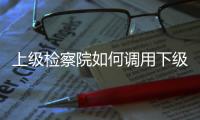 上级检察院如何调用下级检察官	？ 告别程序争议
