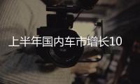 上半年国内车市增长10.8%，新能源渗透率首次过半达50.2%