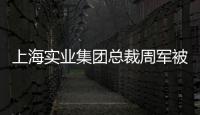 上海实业集团总裁周军被查，曾三度任600亿医药龙头董事长