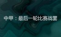 中甲	：最后一轮比赛战罢 冲超和降级球队一栏