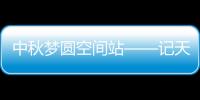 中秋梦圆空间站——记天舟三号背后的青年“铁军”