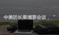 中美防长柬埔寨会谈，“台湾问题是中国核心利益中的核心”