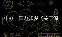 中办、国办印发《关于深入推进深圳综合改革试点 深化改革创新扩大开放的意见》