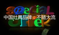 中国灶具品牌：不随大流 高瞻远瞩不断进取