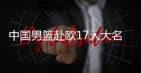 中国男篮赴欧17人大名单出炉
！8后卫+3内线，郭士强面临严峻挑战