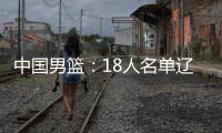 中国男篮
：18人名单辽宁队0人，队长出炉一人离队，赛程公布