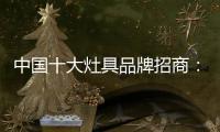 中国十大灶具品牌招商：明确招商立场 坚定品牌立场
