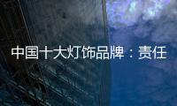 中国十大灯饰品牌：责任当先、品质灯饰、良心企业