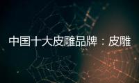 中国十大皮雕品牌�：皮雕艺术博大精深