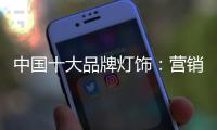 中国十大品牌灯饰：营销和产品相辅相成