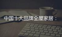 中国十大品牌全屋家居�：唯有不断创新 才能取得良好业绩